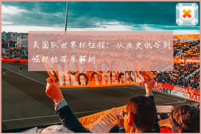 美国队世界杯征程：从历史低谷到崛起的深度解析