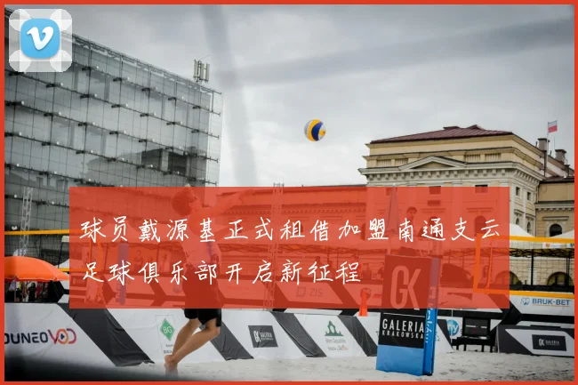 球员戴源基正式租借加盟南通支云足球俱乐部开启新征程