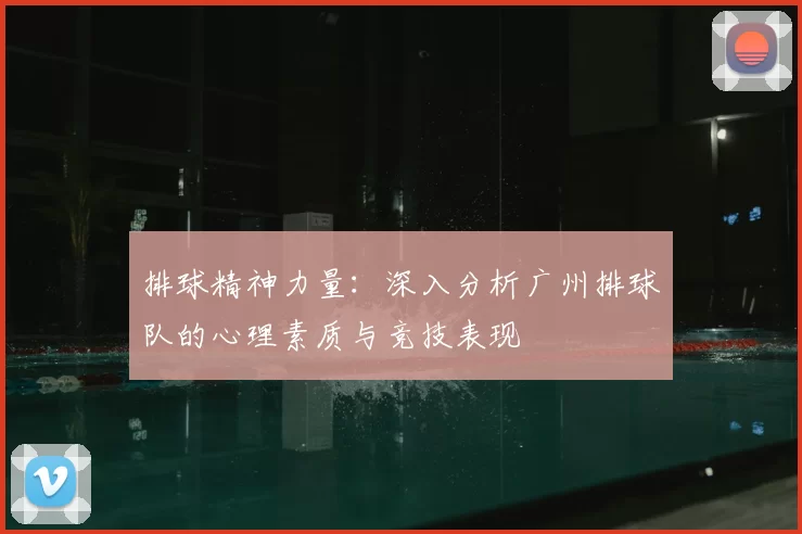 排球精神力量：深入分析广州排球队的心理素质与竞技表现