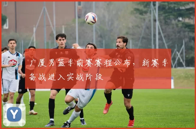 广厦男篮季前赛赛程公布,新赛季备战进入实战阶段