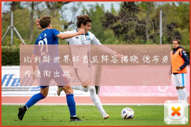 比利时世界杯首发阵容揭晓 德布劳内领衔出战