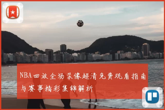 NBA回放全场录像超清免费观看指南与赛事精彩集锦解析