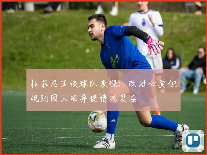 拉菲尼亚谈球队表现:改进必要但规则因人而异使情况复杂