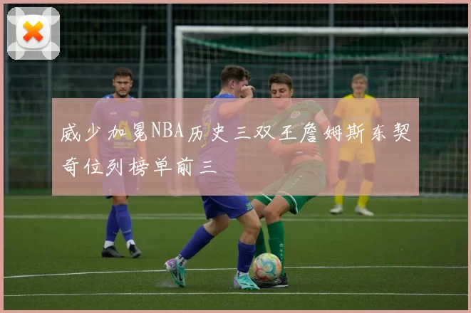 威少加冕NBA历史三双王詹姆斯东契奇位列榜单前三
