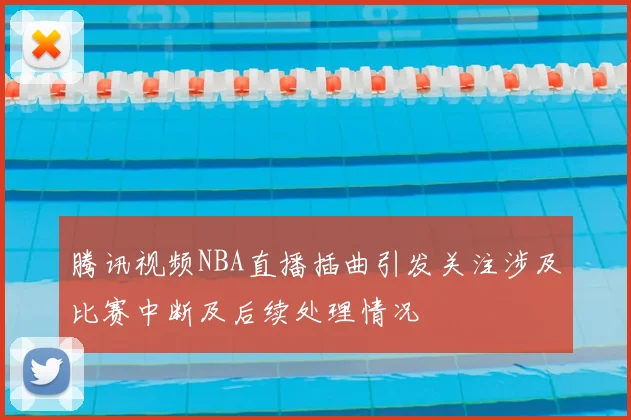 腾讯视频NBA直播插曲引发关注涉及比赛中断及后续处理情况