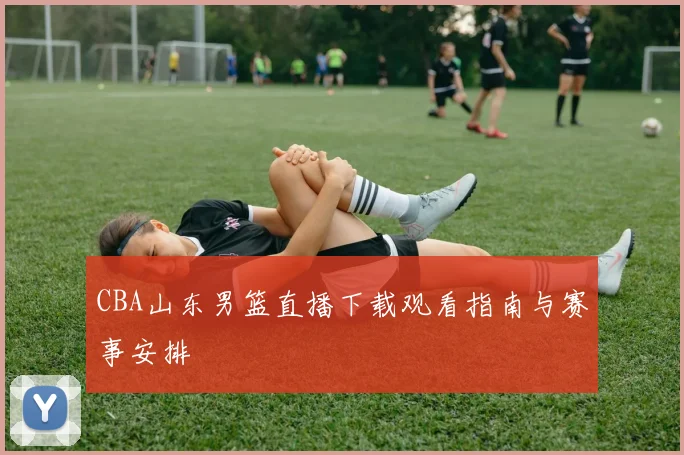 CBA山东男篮直播下载观看指南与赛事安排