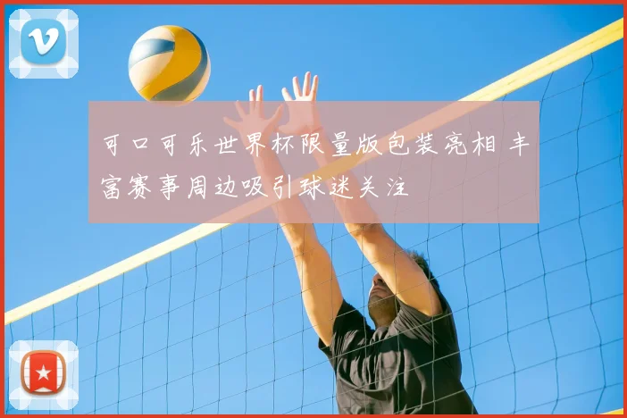 可口可乐世界杯限量版包装亮相 丰富赛事周边吸引球迷关注