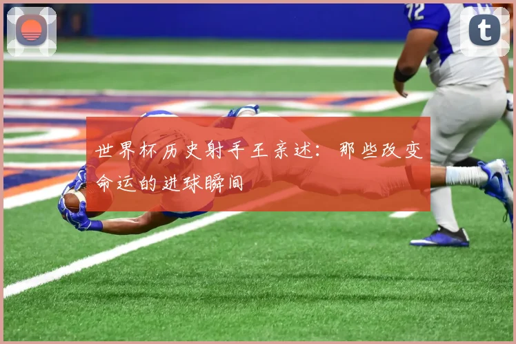 世界杯历史射手王亲述:那些改变命运的进球瞬间