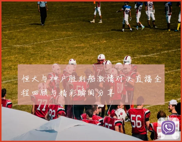 恒大与神户胜利船激情对决直播全程回顾与精彩瞬间分享