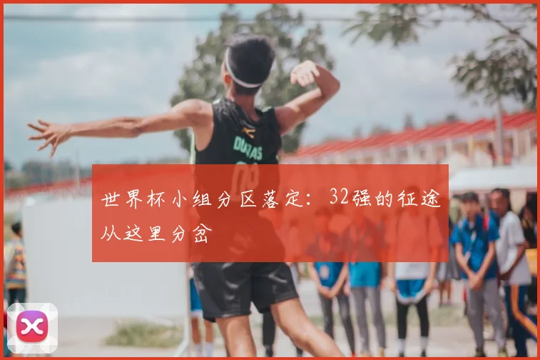 世界杯小组分区落定:32强的征途从这里分岔