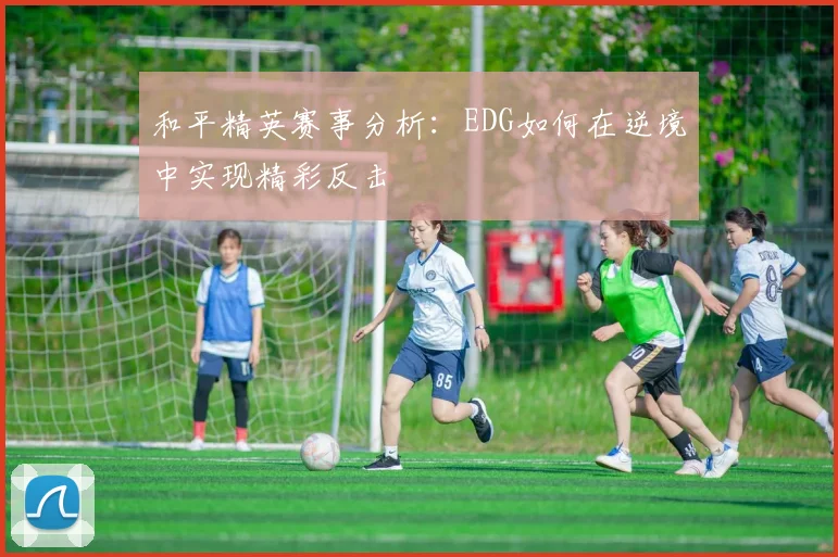 和平精英赛事分析：EDG如何在逆境中实现精彩反击