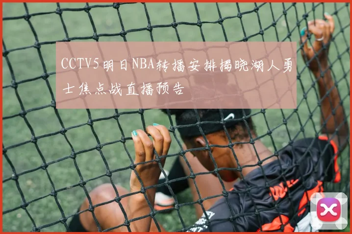 CCTV5明日NBA转播安排揭晓湖人勇士焦点战直播预告