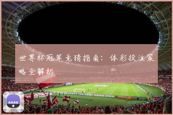 世界杯冠军竞猜指南：体彩投注策略全解析
