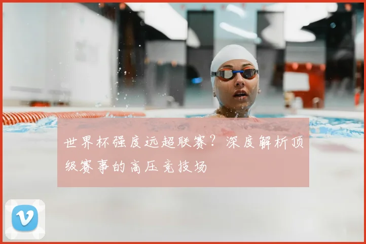 世界杯强度远超联赛？深度解析顶级赛事的高压竞技场