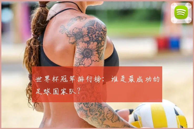 世界杯冠军排行榜：谁是最成功的足球国家队？