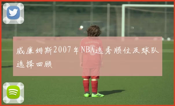 威廉姆斯2007年NBA选秀顺位及球队选择回顾