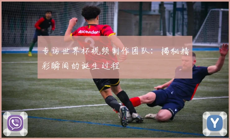 专访世界杯视频制作团队:揭秘精彩瞬间的诞生过程