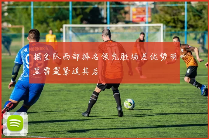 掘金队西部排名领先胜场差优势明显雷霆紧追其后