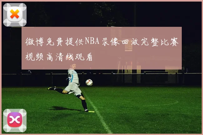 微博免费提供NBA录像回放完整比赛视频高清线观看