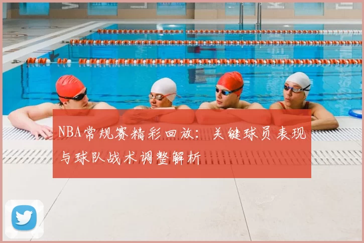 NBA常规赛精彩回放：关键球员表现与球队战术调整解析