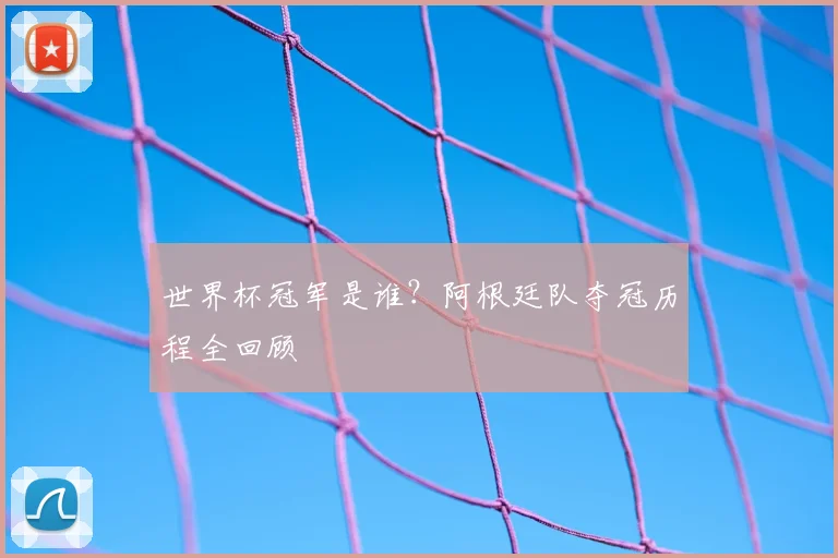 世界杯冠军是谁?阿根廷队夺冠历程全回顾