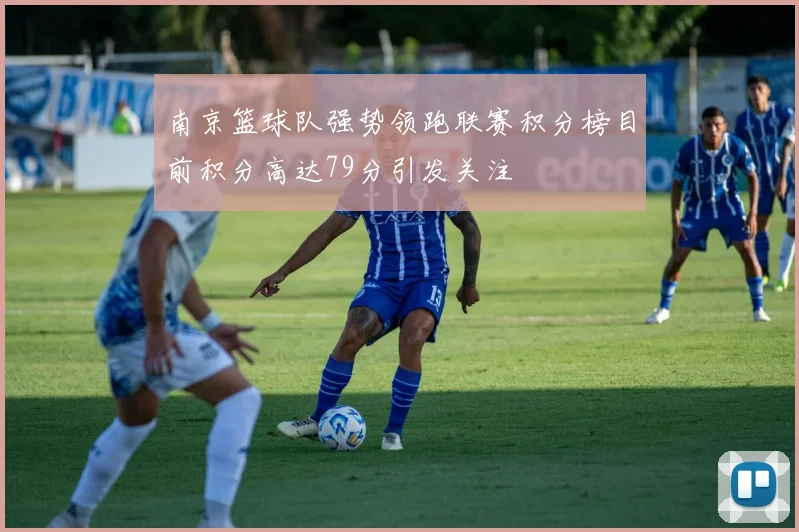 南京篮球队强势领跑联赛积分榜目前积分高达79分引发关注