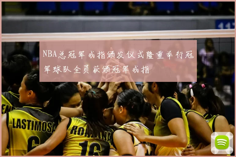 NBA总冠军戒指颁发仪式隆重举行冠军球队全员获颁冠军戒指