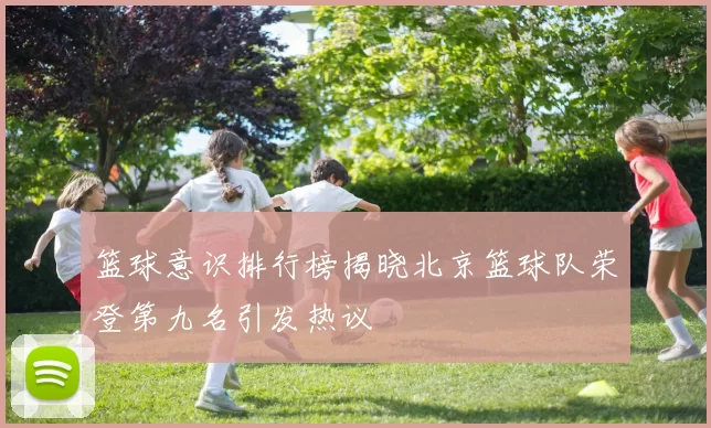 篮球意识排行榜揭晓北京篮球队荣登第九名引发热议