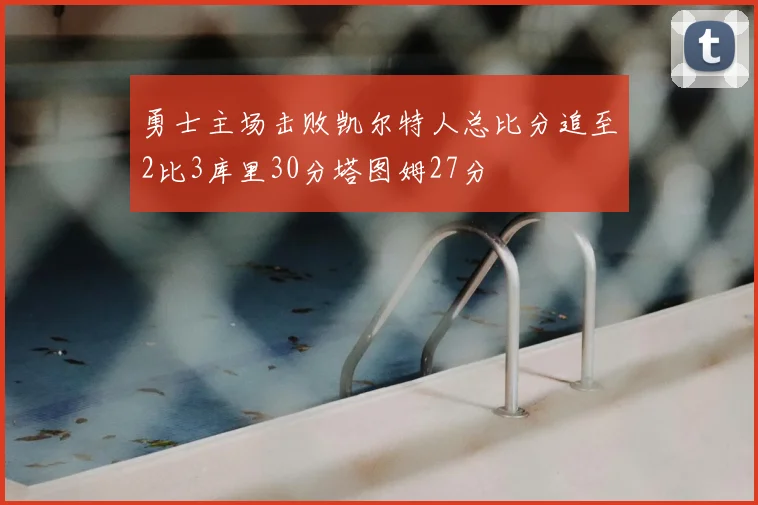 勇士主场击败凯尔特人总比分追至2比3库里30分塔图姆27分