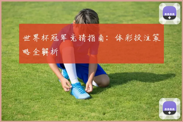 世界杯冠军竞猜指南:体彩投注策略全解析