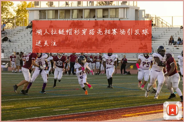 湖人拉链帽衫穿搭亮相赛场引发球迷关注