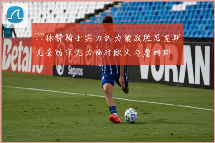 TT称赞骑士实力认为能战胜尼克斯无奈防守无力面对欧文与詹姆斯