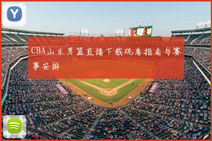 CBA山东男篮直播下载观看指南与赛事安排