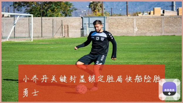 小乔丹关键封盖锁定胜局快船险胜勇士