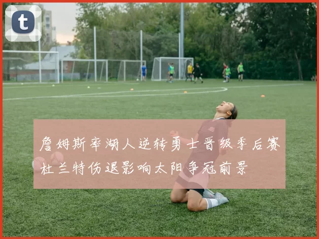 詹姆斯率湖人逆转勇士晋级季后赛杜兰特伤退影响太阳争冠前景