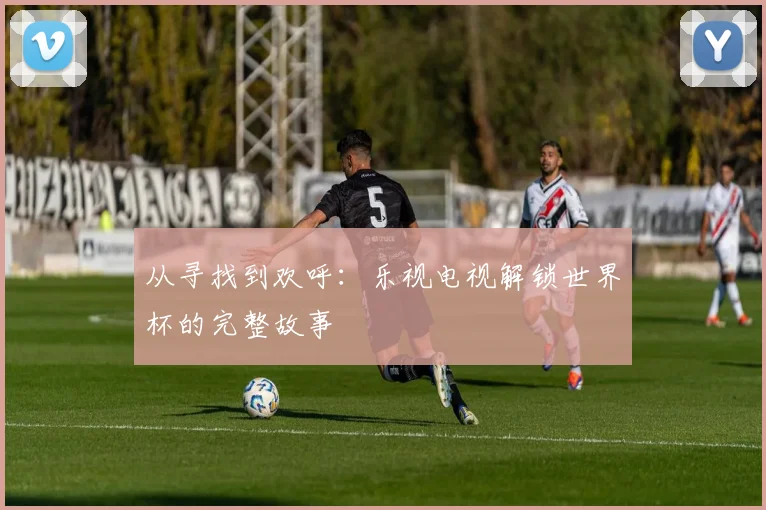 从寻找到欢呼:乐视电视解锁世界杯的完整故事