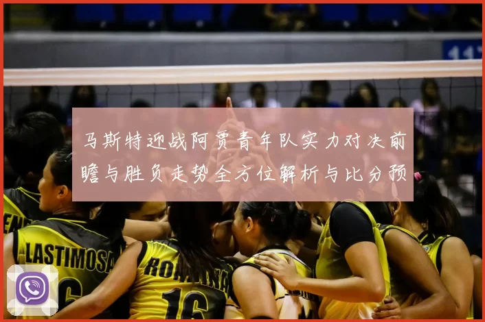马斯特迎战阿贾青年队实力对决前瞻与胜负走势全方位解析与比分预测
