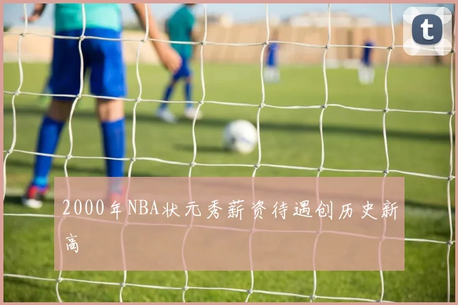 2000年NBA状元秀薪资待遇创历史新高