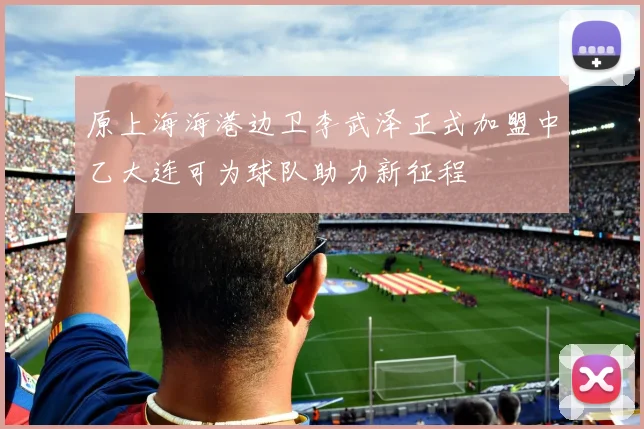 原上海海港边卫李武泽正式加盟中乙大连可为球队助力新征程
