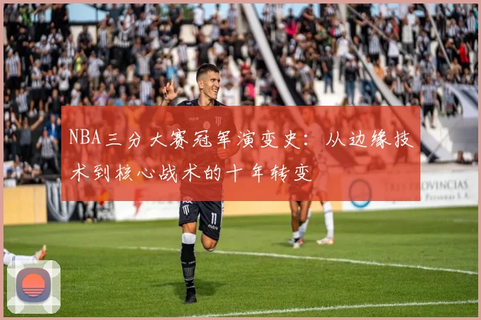 NBA三分大赛冠军演变史：从边缘技术到核心战术的十年转变