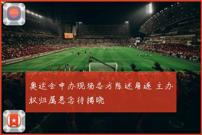 奥运会申办现场各方陈述角逐 主办权归属悬念待揭晓