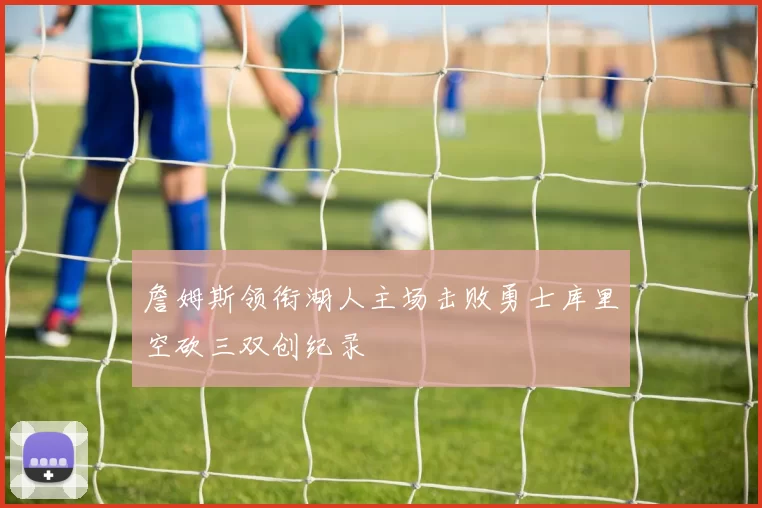 詹姆斯领衔湖人主场击败勇士库里空砍三双创纪录