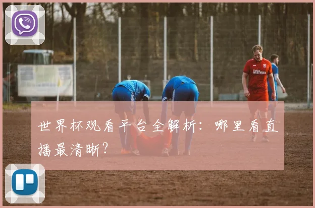 世界杯观看平台全解析：哪里看直播最清晰？