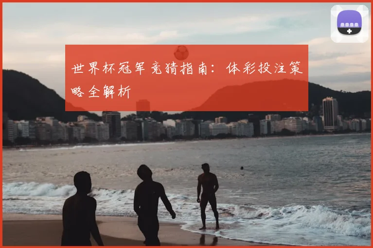世界杯冠军竞猜指南:体彩投注策略全解析