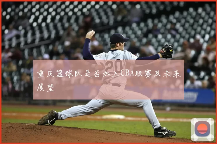 重庆篮球队是否加入CBA联赛及未来展望