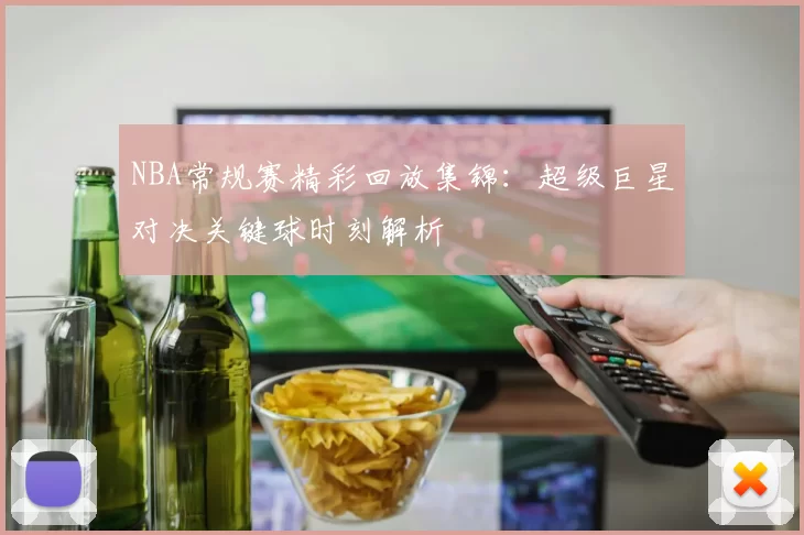 NBA常规赛精彩回放集锦：超级巨星对决关键球时刻解析