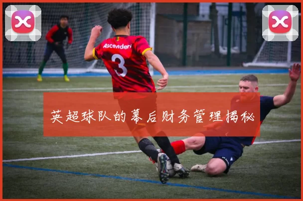 英超球队的幕后财务管理揭秘