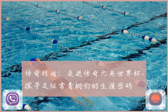 传奇对话：走进传奇元老世界杯，探寻足坛常青树们的生涯密码