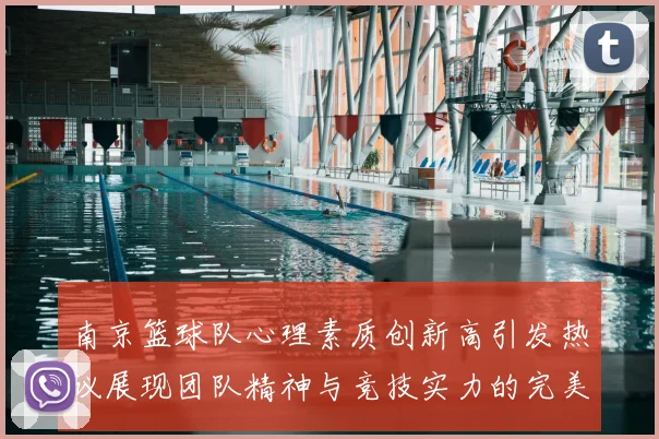 南京篮球队心理素质创新高引发热议展现团队精神与竞技实力的完美结合
