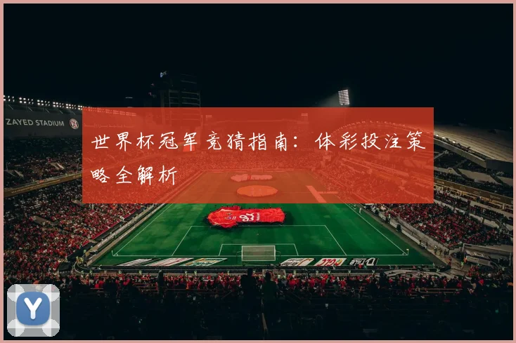 世界杯冠军竞猜指南：体彩投注策略全解析